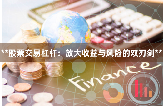 **股票交易杠杆：放大收益与风险的双刃剑**