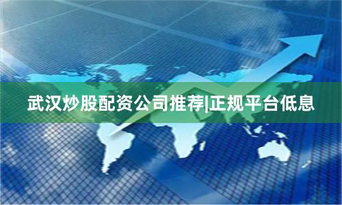 武汉炒股配资公司推荐|正规平台低息
