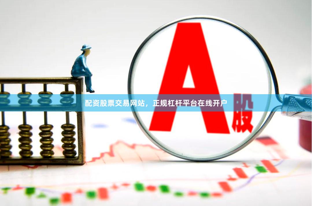 配资股票交易网站，正规杠杆平台在线开户
