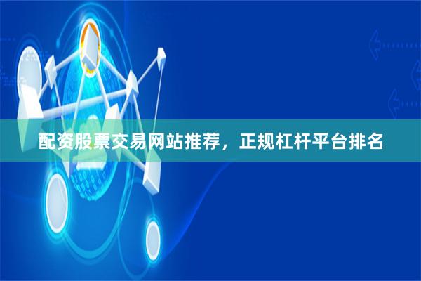 配资股票交易网站推荐，正规杠杆平台排名