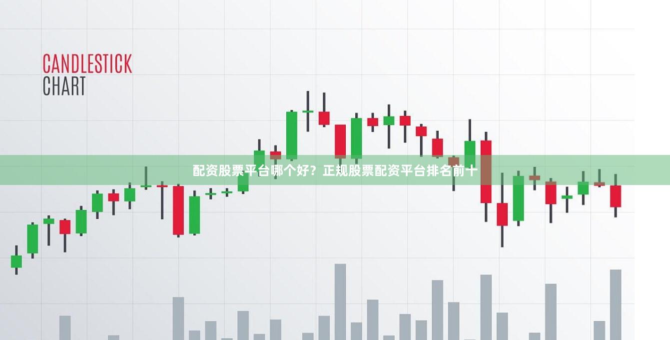 配资股票平台哪个好？正规股票配资平台排名前十