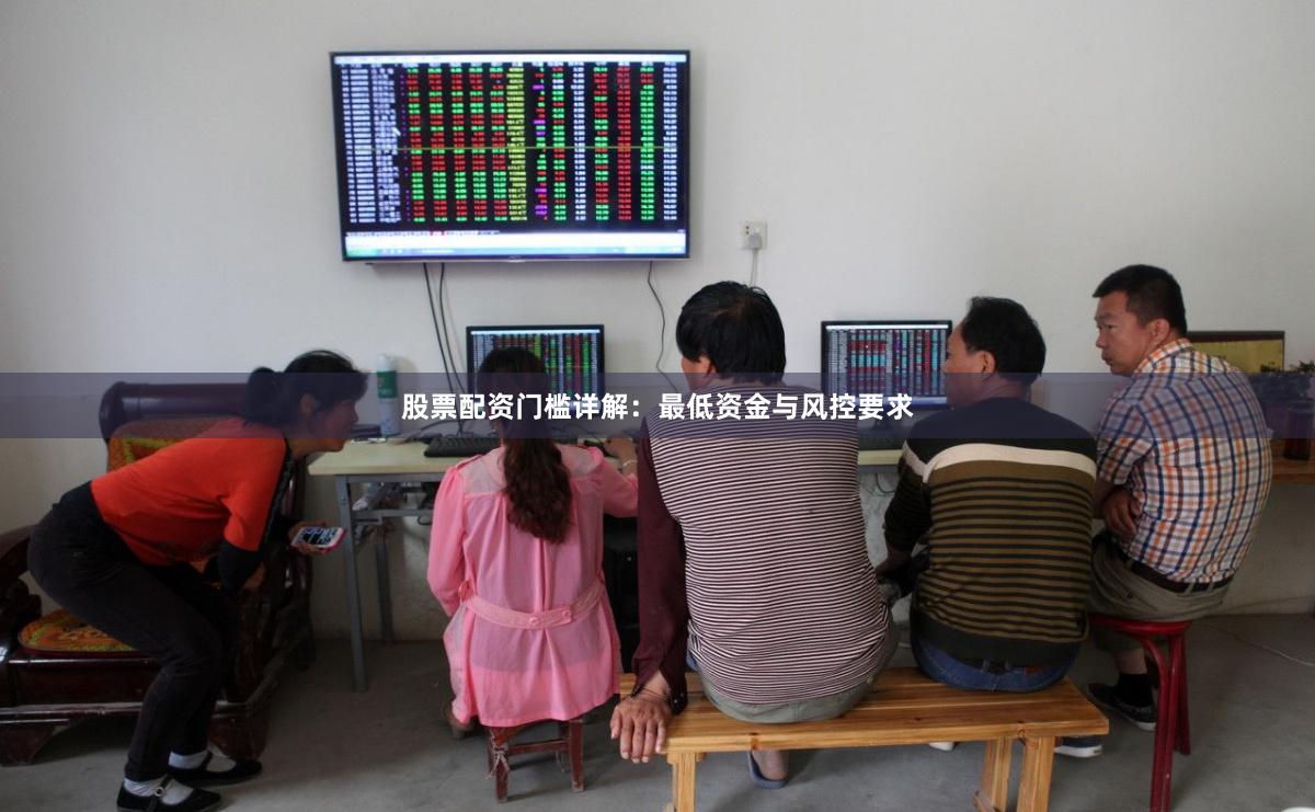 股票配资门槛详解：最低资金与风控要求