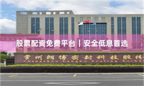 股票配资免费平台｜安全低息首选