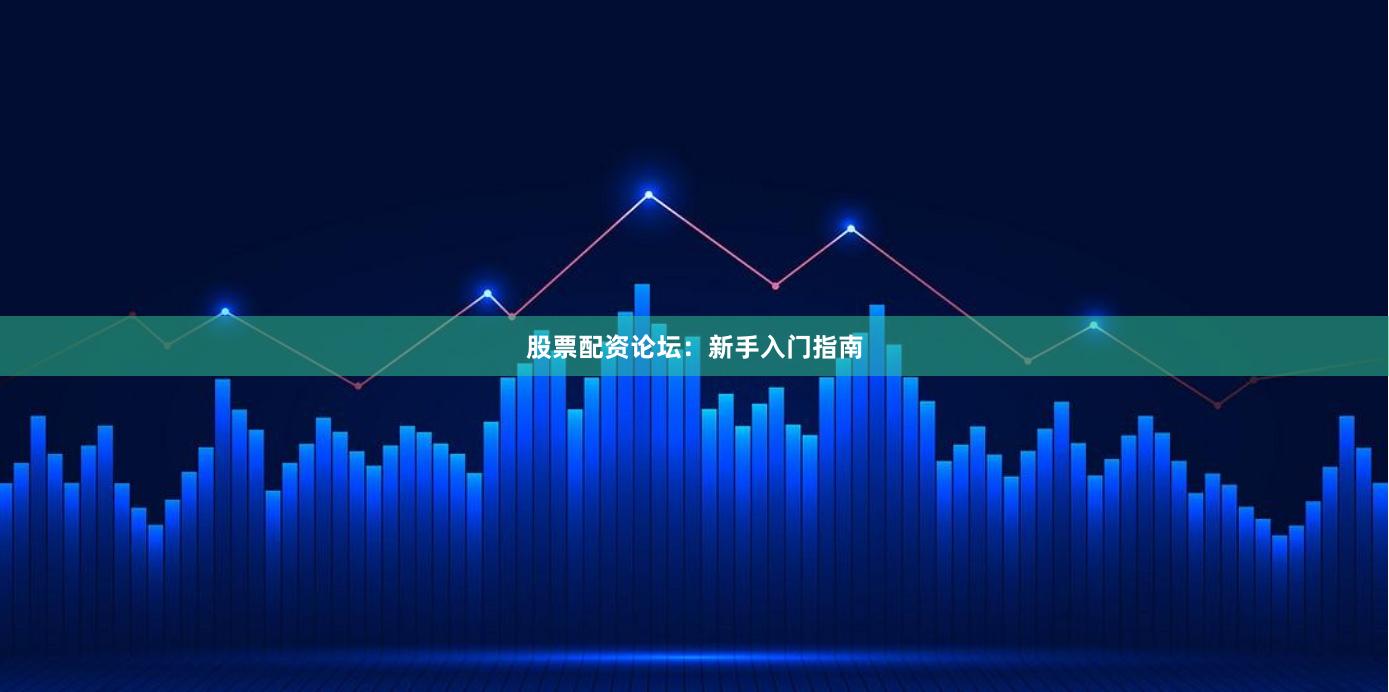股票配资论坛：新手入门指南