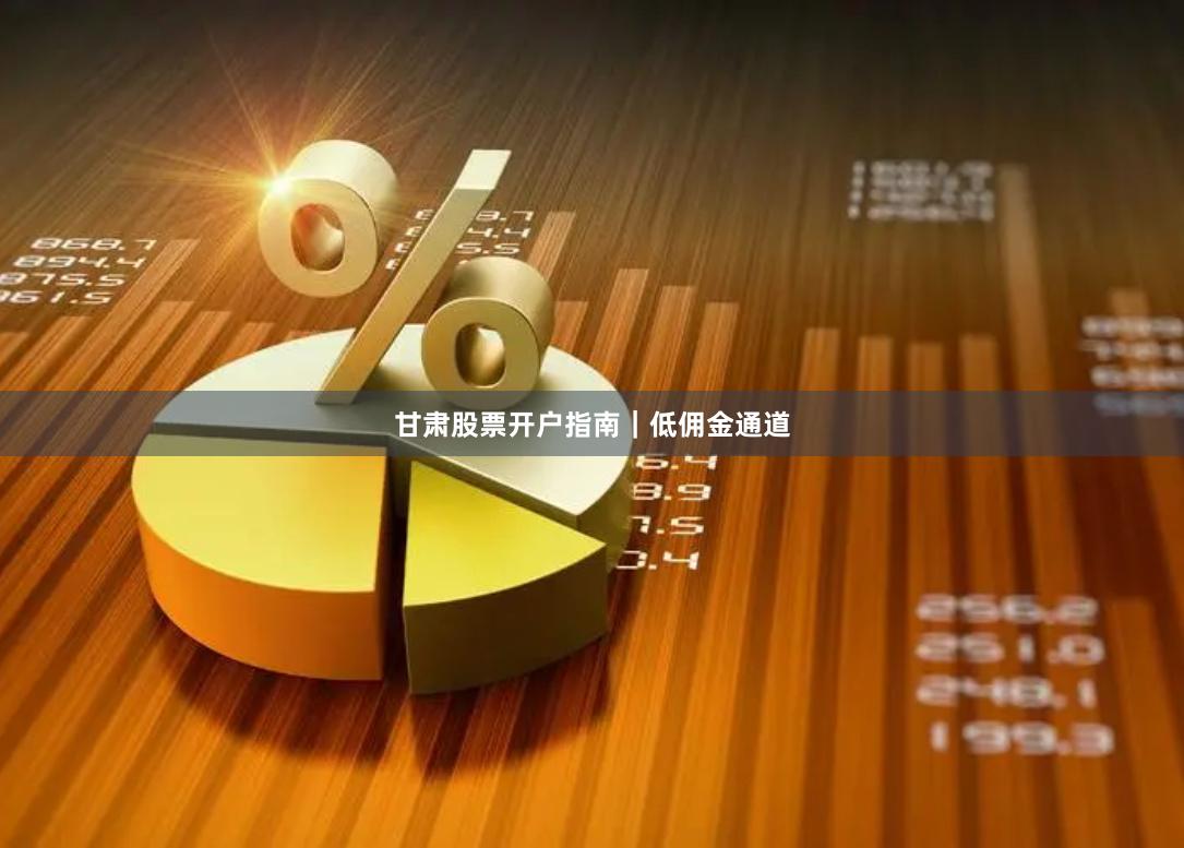 甘肃股票开户指南｜低佣金通道