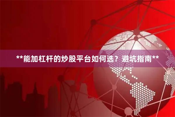 **能加杠杆的炒股平台如何选？避坑指南**