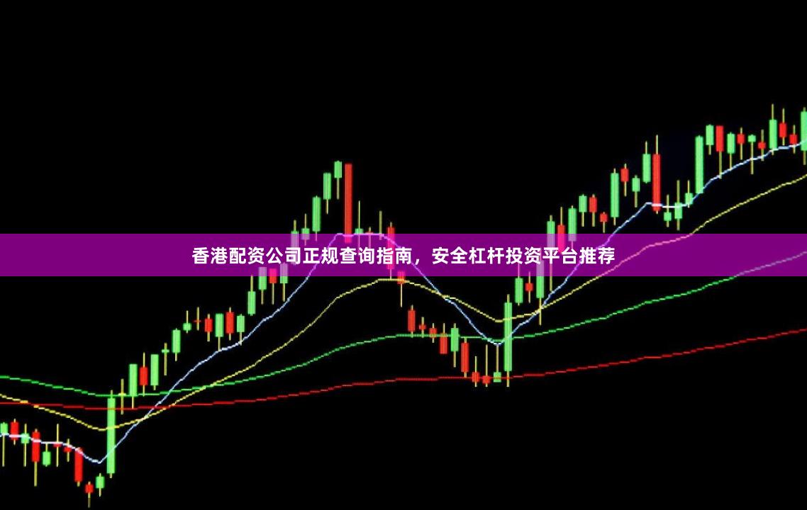 香港配资公司正规查询指南，安全杠杆投资平台推荐