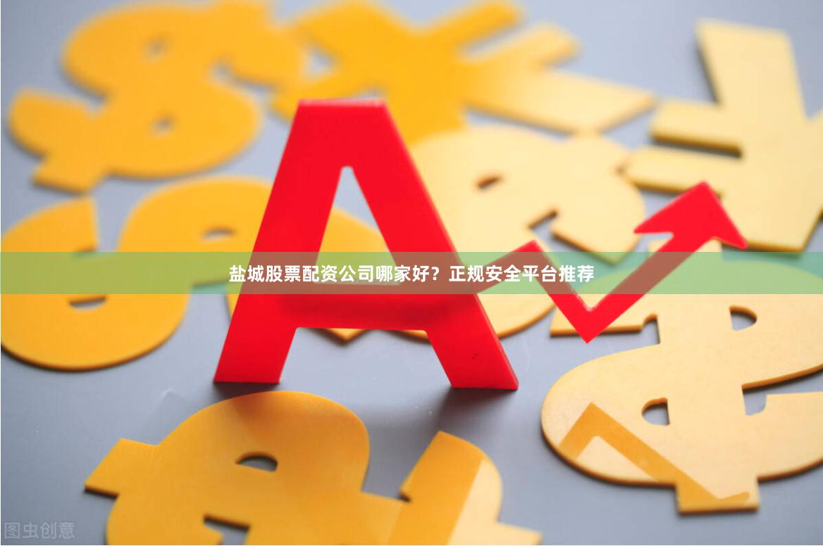 盐城股票配资公司哪家好？正规安全平台推荐