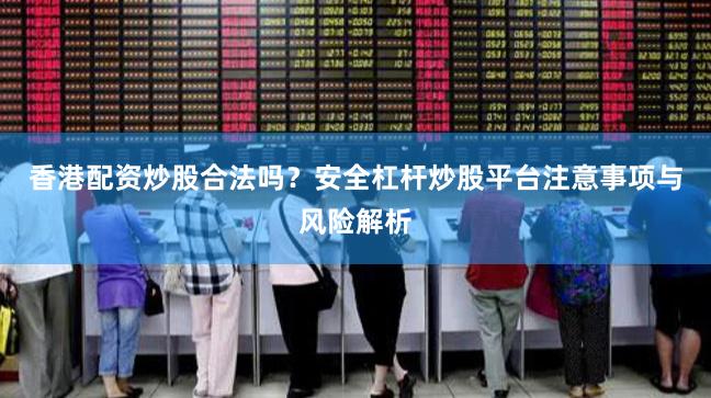 香港配资炒股合法吗？安全杠杆炒股平台注意事项与风险解析