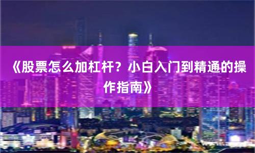 《股票怎么加杠杆？小白入门到精通的操作指南》