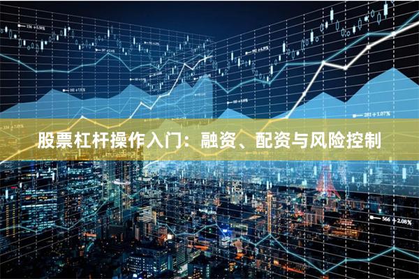 股票杠杆操作入门：融资、配资与风险控制