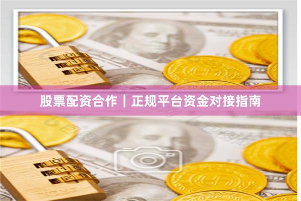 股票配资合作｜正规平台资金对接指南
