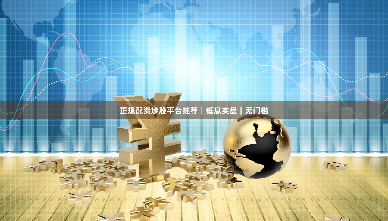 正规配资炒股平台推荐｜低息实盘｜无门槛