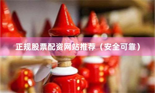 正规股票配资网站推荐（安全可靠）