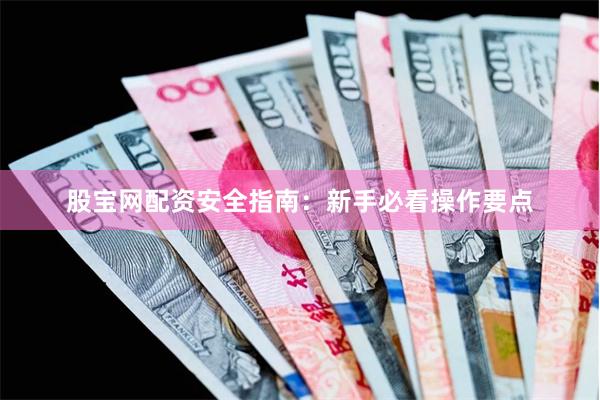 股宝网配资安全指南：新手必看操作要点