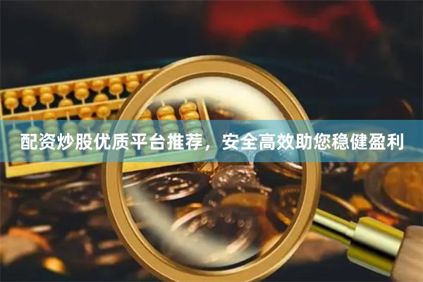 配资炒股优质平台推荐，安全高效助您稳健盈利