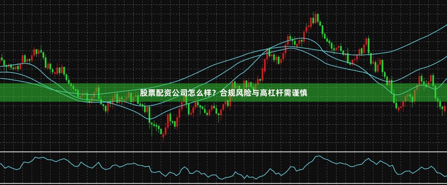 股票配资公司怎么样？合规风险与高杠杆需谨慎