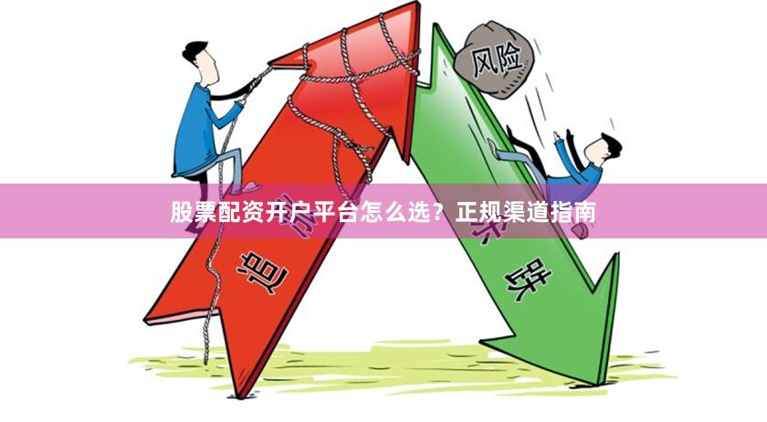 股票配资开户平台怎么选？正规渠道指南