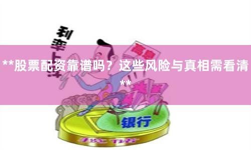 **股票配资靠谱吗?这些风险与真相需看清**