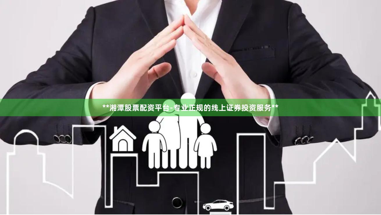**湘潭股票配资平台-专业正规的线上证券投资服务**