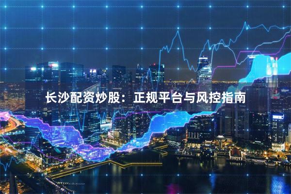 长沙配资炒股：正规平台与风控指南