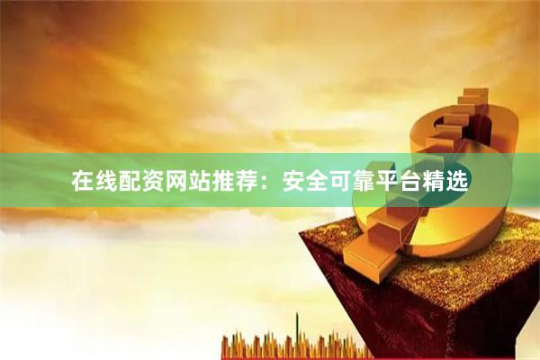 在线配资网站推荐：安全可靠平台精选